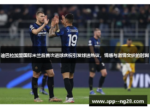 迪巴拉加盟国际米兰后首次进球庆祝引发球迷热议，情感与激情交织的时刻