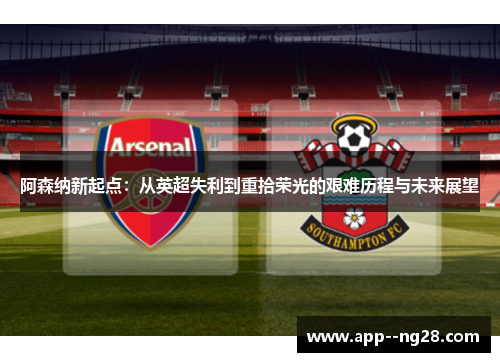 阿森纳新起点：从英超失利到重拾荣光的艰难历程与未来展望
