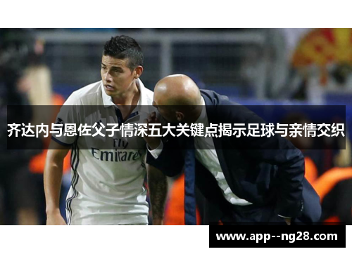 齐达内与恩佐父子情深五大关键点揭示足球与亲情交织