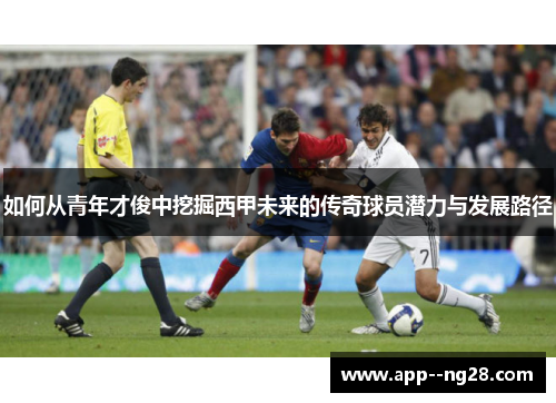 如何从青年才俊中挖掘西甲未来的传奇球员潜力与发展路径