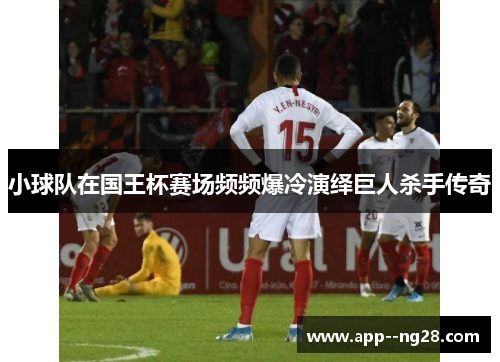 小球队在国王杯赛场频频爆冷演绎巨人杀手传奇