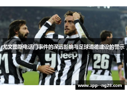 尤文图斯电话门事件的深远影响与足球道德建设的警示