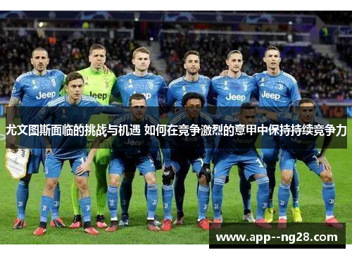 尤文图斯面临的挑战与机遇 如何在竞争激烈的意甲中保持持续竞争力