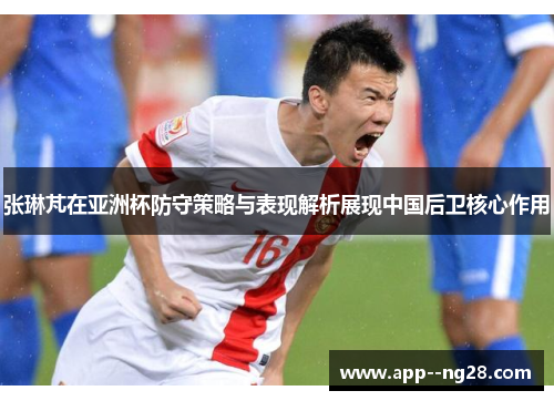 张琳芃在亚洲杯防守策略与表现解析展现中国后卫核心作用