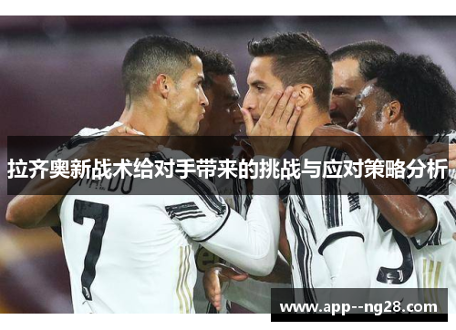 拉齐奥新战术给对手带来的挑战与应对策略分析