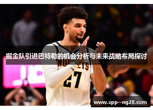 掘金队引进巴特勒的机会分析与未来战略布局探讨