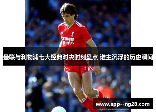 曼联与利物浦七大经典对决时刻盘点 谁主沉浮的历史瞬间