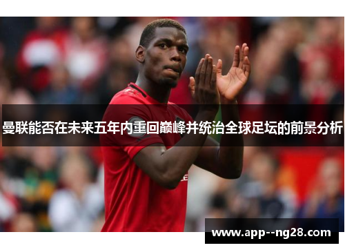 曼联能否在未来五年内重回巅峰并统治全球足坛的前景分析