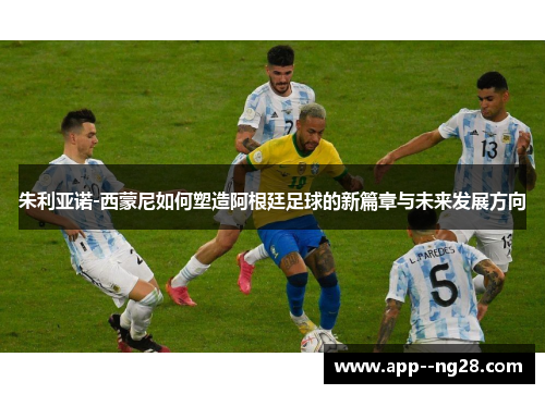 朱利亚诺-西蒙尼如何塑造阿根廷足球的新篇章与未来发展方向