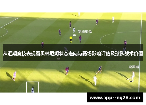 从近期竞技表现看贝林厄姆状态走向与赛场影响评估及球队战术价值