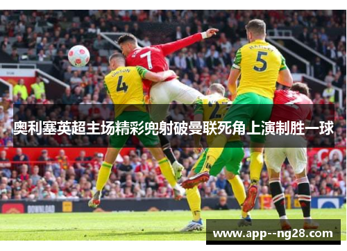 奥利塞英超主场精彩兜射破曼联死角上演制胜一球