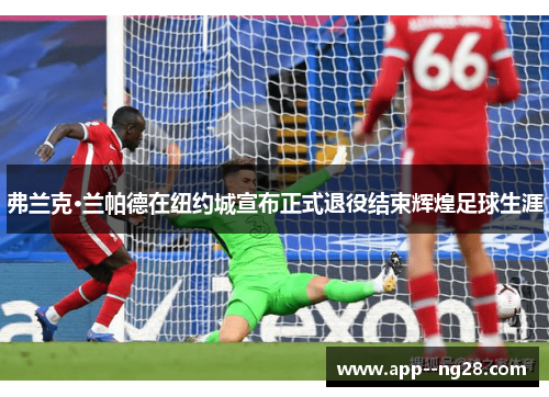 弗兰克·兰帕德在纽约城宣布正式退役结束辉煌足球生涯