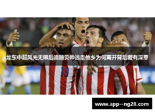 龙东中超风光无限后追随贝帅远走他乡为何离开背后藏有深意