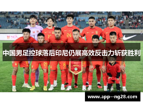 中国男足控球落后印尼仍展高效反击力斩获胜利