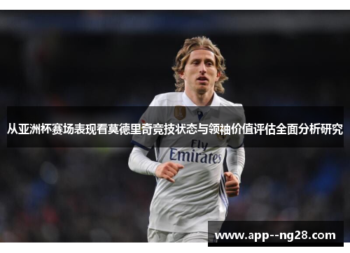 从亚洲杯赛场表现看莫德里奇竞技状态与领袖价值评估全面分析研究