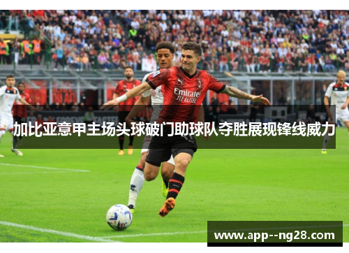 加比亚意甲主场头球破门助球队夺胜展现锋线威力